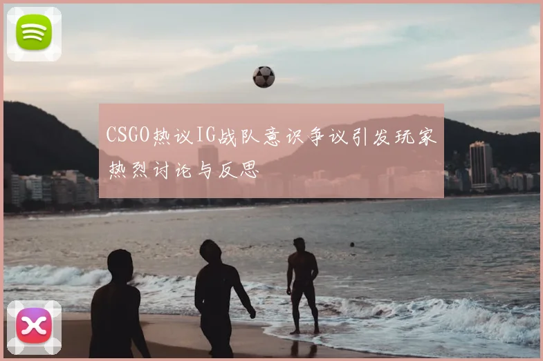 CSGO热议IG战队意识争议引发玩家热烈讨论与反思