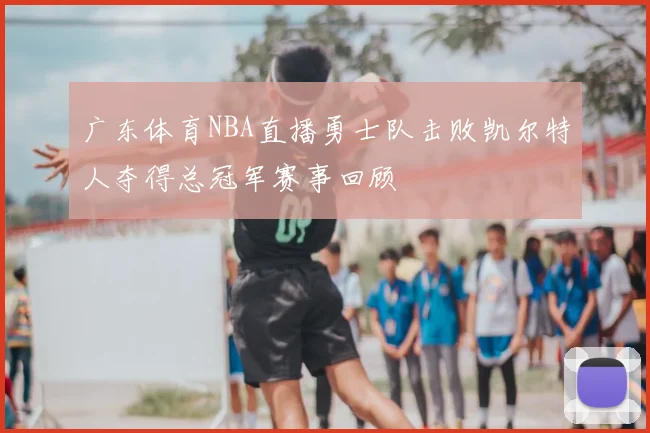 广东体育NBA直播勇士队击败凯尔特人夺得总冠军赛事回顾