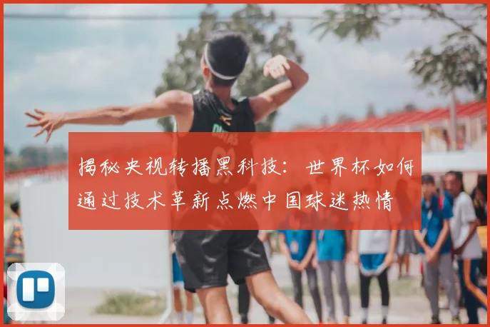 揭秘央视转播黑科技:世界杯如何通过技术革新点燃中国球迷热情